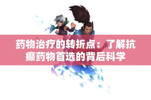 药物治疗的转折点：了解抗癫药物首选的背后科学
