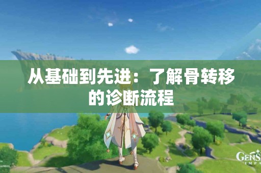 从基础到先进：了解骨转移的诊断流程