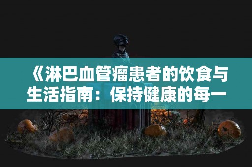 《淋巴血管瘤患者的饮食与生活指南：保持健康的每一步》