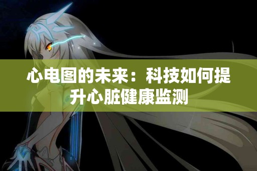心电图的未来：科技如何提升心脏健康监测
