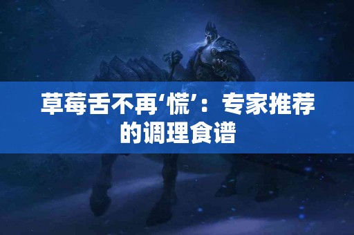 草莓舌不再‘慌’：专家推荐的调理食谱