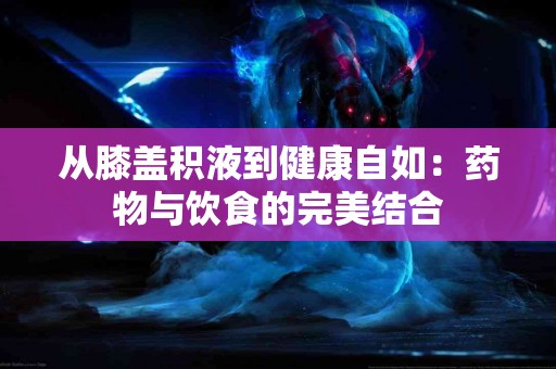 从膝盖积液到健康自如：药物与饮食的完美结合