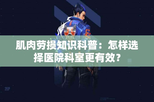 肌肉劳损知识科普：怎样选择医院科室更有效？