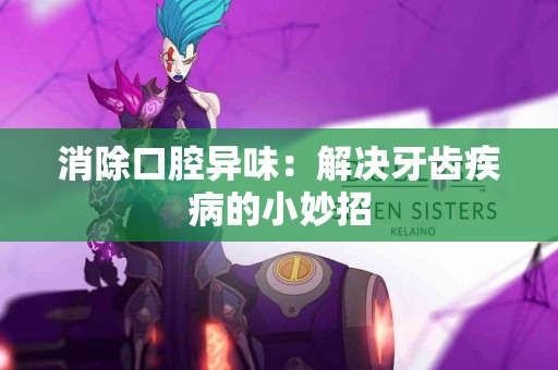 消除口腔异味：解决牙齿疾病的小妙招