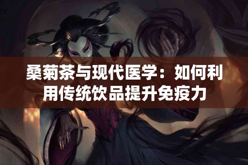 桑菊茶与现代医学：如何利用传统饮品提升免疫力