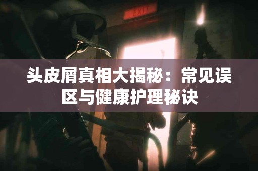 头皮屑真相大揭秘：常见误区与健康护理秘诀