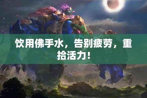 饮用佛手水，告别疲劳，重拾活力！