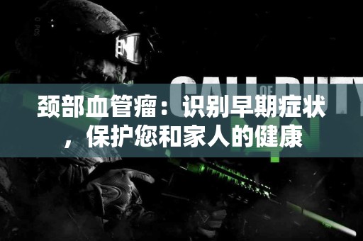 颈部血管瘤：识别早期症状，保护您和家人的健康